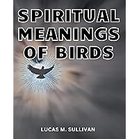 Spiritual Meanings Of Birds: Unveiling the Spiritual Realm of Birds | Embark on a Profound Journey into the Hidden World of Bird Symbolism, Uncover the Spiritual Messages They Carry