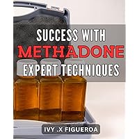 Success with Methadone: Expert Techniques: Effective Methadone Treatment: Proven Strategies for Overcoming Dependency
