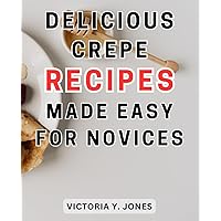 Delicious Crepe Recipes Made Easy for Novices: Unleash Your Culinary Creativity with Delectable Crepes | Your Ultimate Handbook for Crafting Irresistible Sweet and Savory Varieties