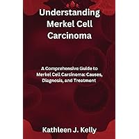 Understanding Merkel Cell Carcinoma: A Comprehensive Guide to Merkel Cell Carcinoma: Causes, Diagnosis, and Treatment Understanding Merkel Cell Carcinoma: A Comprehensive Guide to Merkel Cell Carcinoma: Causes, Diagnosis, and Treatment Paperback Kindle