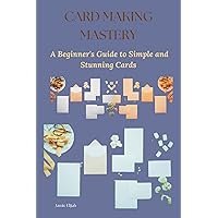 CARD MAKING MASTERY: A Beginner's Guide to Simple and Stunning Cards CARD MAKING MASTERY: A Beginner's Guide to Simple and Stunning Cards Kindle Paperback