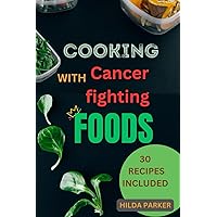Cooking With Cancer Fighting Foods: A diet cookbook for cancer prevention, treatment and recovery