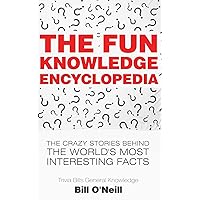 The Fun Knowledge Encyclopedia: The Crazy Stories Behind the World's Most Interesting Facts (Trivia Bill's General Knowledge)