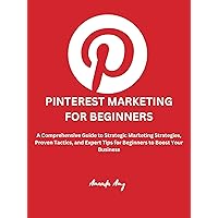 Pinterest Marketing for Beginners: A Comprehensive Guide to Strategic Marketing Strategies, Proven Tactics, and Expert Tips for Beginners to Boost Your Business Pinterest Marketing for Beginners: A Comprehensive Guide to Strategic Marketing Strategies, Proven Tactics, and Expert Tips for Beginners to Boost Your Business Kindle Paperback