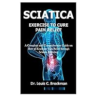 SCIATICA EXERCISE TO CURE PAIN RELIEF: A Complete and Comprehensive Guide on How to Eradicate Pain Relief through Sciatica Exercises SCIATICA EXERCISE TO CURE PAIN RELIEF: A Complete and Comprehensive Guide on How to Eradicate Pain Relief through Sciatica Exercises Paperback