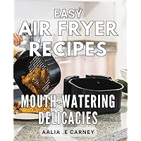Easy Air Fryer Recipes: Mouth-Watering Delicacies: Deliciously Simple Air Fryer Recipes for Quick and Flavorful Meals - Unleash Your Inner Chef Today!