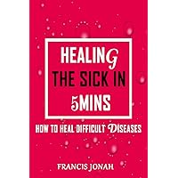 Healing The Sick In 5 Minutes: How To Heal Difficult Diseases Healing The Sick In 5 Minutes: How To Heal Difficult Diseases Kindle Paperback