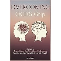 Overcoming OCD’s Grip: Strategies to Conquer Invasive Thoughts and Compulsive Behaviors - Regaining control and Ending Interference with Daily Life