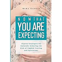 Now That You Are Expecting: Proven Strategies for Naturally Reducing the Risk of Vaginal Tearing and Episiotomy