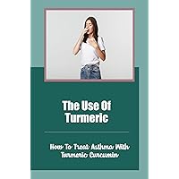 The Use Of Turmeric: How To Treat Asthma With Turmeric Curcumin