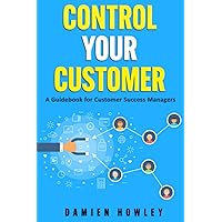 Control Your Customer: A Guidebook for Customer Success Managers Control Your Customer: A Guidebook for Customer Success Managers Paperback Kindle Hardcover