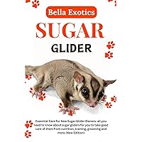 SUGAR GLIDER: Essential Care For New Sugar Glider Owners: All You Need To Know About Sugar Gliders For You To Take Good Care Of Them From Nutrition, Training, Grooming And More (New Edition)