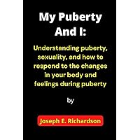 MY PUBERTY AND I: Understanding puberty, sexuality, and how to respond to the changes in your body and feelings during puberty MY PUBERTY AND I: Understanding puberty, sexuality, and how to respond to the changes in your body and feelings during puberty Paperback Kindle