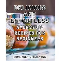 Delicious and Effortless Ayurvedic Recipes for Beginners: Unlock the Secrets of Ayurvedic Cuisine for a Balanced and Nourished Body with Flavorful Recipes