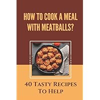 How To Cook A Meal With Mealballs?: 40 Tasty Recipes To Help: How To Cook Ready Made Meatballs
