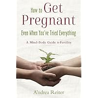 How to Get Pregnant, Even When You've Tried Everything: A Mind-Body Guide to Fertility How to Get Pregnant, Even When You've Tried Everything: A Mind-Body Guide to Fertility Paperback
