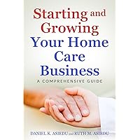 Starting and Growing Your Home Care Business. A Comprehensive Guide Starting and Growing Your Home Care Business. A Comprehensive Guide Paperback Kindle