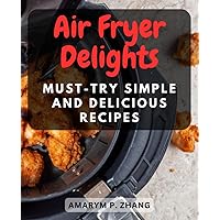 Air Fryer Delights: Must-Try Simple and Delicious Recipes: Discover Quick and Flavorful Dishes That Make the Most of Your Air Fryer