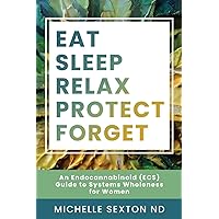 Eat, Sleep, Relax, Protect, Forget: An Endocannabinoid (ECS) Guide to Systems Wholeness for Women Eat, Sleep, Relax, Protect, Forget: An Endocannabinoid (ECS) Guide to Systems Wholeness for Women Paperback Kindle