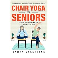 CHAIR YOGA FOR SENIORS: STRETCH AND REPAIR FROM THE SEAT OF YOUR CHAIR! MINDFUL PRACTICES TO IMPROVE STRENGTH, BALANCE, AND FLEXIBILITY WITH GENTLE SEATED YOGA EXERCISES