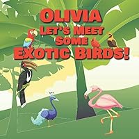 Olivia Let’s Meet Some Exotic Birds!: Personalized Kids Books with Name - Tropical & Rainforest Birds for Children Ages 1-3