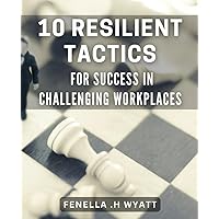 10 Resilient Tactics for Success in Challenging Workplaces: Overcome Workplace Obstacles with These Resilience-Building Strategies: Expert Guide.