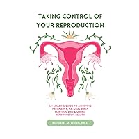 Taking Control of Your Reproduction: An Amazing Guide to Achieving Pregnancy, Natural Birth Control and a Sound Reproductive Health