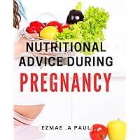 Nutritional Advice During Pregnancy: Nourish Yourself and Your Baby: Expert Guidance for a Healthy Pregnancy and Beyond