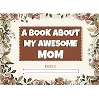 A Book About My Awesome Mom: Fill in The Blank Book with Prompts for Kids to Complete with Their Own Words, Phrases and Offer It to Mom - Original ... and Birthdays - Great Gift From Kids to Mom