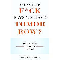 Who the F*ck Says We Have Tomorrow?: How I made cancer my bitch! A memoir Who the F*ck Says We Have Tomorrow?: How I made cancer my bitch! A memoir Kindle Hardcover Paperback