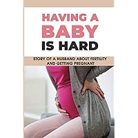 Having A Baby Is Hard: Story Of A Husband About Fertility & Getting Pregnant: How To Make A Woman Pregnant After Marriage