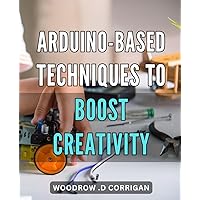Arduino-Based Techniques to Boost Creativity: Innovative Ways to Ignite Your Imagination with Arduino Technology: A Guide to Boosting Creativity