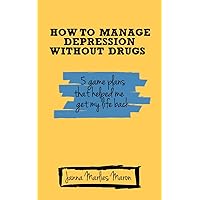 How To Manage Depression Without Drugs: 5 Game Plans That Helped Me Get My Life Back How To Manage Depression Without Drugs: 5 Game Plans That Helped Me Get My Life Back Kindle