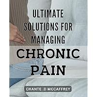Ultimate Solutions for Managing Chronic Pain: Achieve a Pain-Free Life with These Proven Strategies for Chronic Pain Management