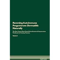 Reversing Autoimmune Progesterone Dermatitis Naturally The Raw Vegan Plant-Based Detoxification & Regeneration Workbook for Healing Patients. Volume 2