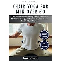 Chair Yoga for Men Over 50: The Ultimate Manual for Boosting Strength, Stability, and Flexibility as You Age, with Effortless Daily Exercises for Seniors @ 50 and Beyond