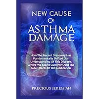 NEW CAUSE OF ASTHMA DAMAGE: How The Recent Discovery Has Fundamentally Shifted Our Understanding Of This Disease, Where We Stand Currently And The Side Effects Of Old Medication NEW CAUSE OF ASTHMA DAMAGE: How The Recent Discovery Has Fundamentally Shifted Our Understanding Of This Disease, Where We Stand Currently And The Side Effects Of Old Medication Hardcover Paperback