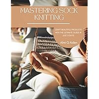 Mastering Sock Knitting: Craft Beautiful Products with the Ultimate Guide in Just 3 Days