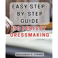Easy Step-by-Step Guide to Perfect Dressmaking: Effortless Dressmaking Mastery: Unlock Your Sewing Potential with this Foolproof Handbook