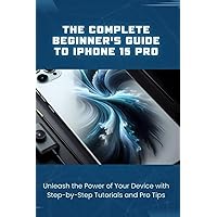 The Complete Beginner's Guide to iPhone 15 Pro: Unleash the Power of Your Device with Step-by-Step Tutorials and Pro Tips