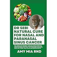 Dr Sebi Natural Cure For Nasal And Paranasal Sinus Cancer: The Absolute Remedy and Solution Guide on How to Cure And Treat with Dr Sebi Alkaline, Electric Food, Meal Plan And Supplements