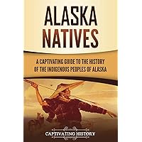 Alaska Natives: A Captivating Guide to the History of the Indigenous Peoples of Alaska