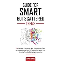 Guide For Smart But Scattered Teens: 20+ Executive Functioning Skills for Improving Focus, Increasing Emotional Control, Fostering Self-Organization, Managing time, and Cultivating Metacognition