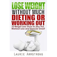 Lose Weight Without Much Dieting or Working Out: 10 Weight Loss Tricks to Stay Full, Workout Less and Exercise Smart Lose Weight Without Much Dieting or Working Out: 10 Weight Loss Tricks to Stay Full, Workout Less and Exercise Smart Paperback Kindle