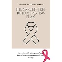 The Cancer-Free Keto and Fasting Plan: A Complete Guide to Using Ketogenic Diet and Intermittent Fasting as a Natural Cancer Therapy The Cancer-Free Keto and Fasting Plan: A Complete Guide to Using Ketogenic Diet and Intermittent Fasting as a Natural Cancer Therapy Kindle Paperback