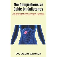 The Comprehensive Guide On Gallstones: All About The Causes, Symptom, Diagnosis And Their Effective Treatment And Remedies