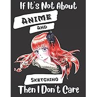 Anime: If It's Not About Anime And Sketching Then I Don't Care: Large Sketchbook / Journal For Teen Girls 8.5 x 11 160 Blank Pages: For Girls Who Love Anime Anime: If It's Not About Anime And Sketching Then I Don't Care: Large Sketchbook / Journal For Teen Girls 8.5 x 11 160 Blank Pages: For Girls Who Love Anime Paperback