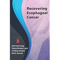 Recovering Esophageal Cancer Journal & Notebook: Self Informing Detoxification and Healing tracker lined book for Treatment of Esophageal Cancer, 6x9, Awareness Gifts
