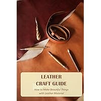 Leather Craft Guide: How to Make Beautiful Things with Leather Material: Leather Craft Ideas Leather Craft Guide: How to Make Beautiful Things with Leather Material: Leather Craft Ideas Paperback Kindle