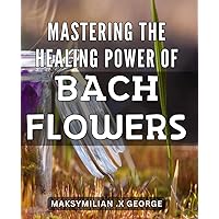 Mastering the Healing Power of Bach Flowers: Unlocking the Secrets of Bach Flowers: A Comprehensive Guide to Natural Healing Remedies That Restore Balance and Well-Being